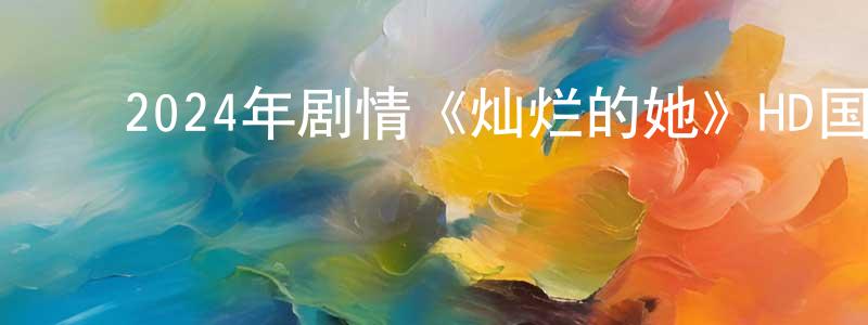 ﻿陈家科的网络影视资源,﻿2024年剧情《灿烂的她》HD国语中字迅雷下载_电影天堂